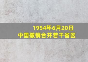 1954年6月20日 中国撤销合并若干省区